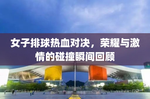 女子排球热血对决，荣耀与激情的碰撞瞬间回顾