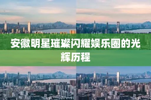 安徽明星璀璨闪耀娱乐圈的光辉历程