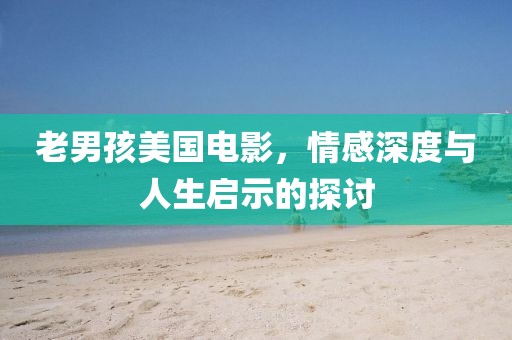 老男孩美国电影，情感深度与人生启示的探讨