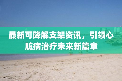 最新可降解支架资讯，引领心脏病治疗未来新篇章