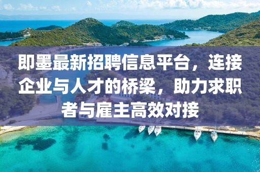 即墨最新招聘信息平台，连接企业与人才的桥梁，助力求职者与雇主高效对接