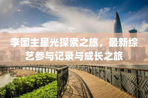 李国主星光探索之旅，最新综艺参与记录与成长之旅