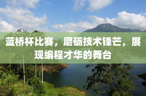 蓝桥杯比赛，磨砺技术锋芒，展现编程才华的舞台