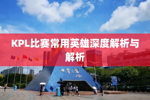 KPL比赛常用英雄深度解析与解析