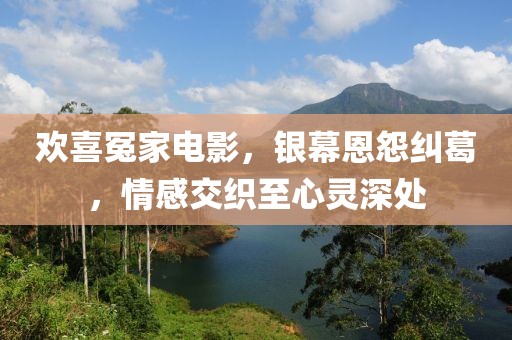 欢喜冤家电影，银幕恩怨纠葛，情感交织至心灵深处