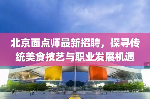北京面点师最新招聘，探寻传统美食技艺与职业发展机遇
