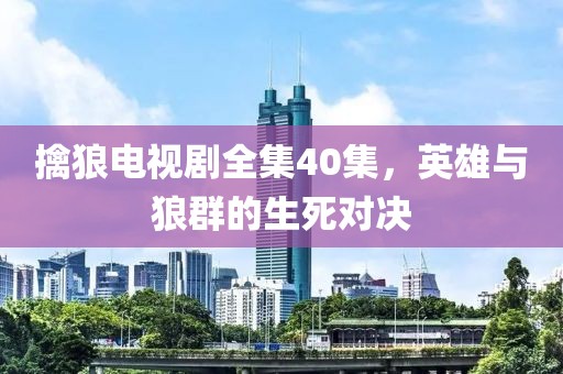 擒狼电视剧全集40集，英雄与狼群的生死对决