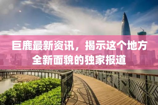 巨鹿最新资讯，揭示这个地方全新面貌的独家报道