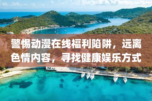 警惕动漫在线福利陷阱，远离色情内容，寻找健康娱乐方式