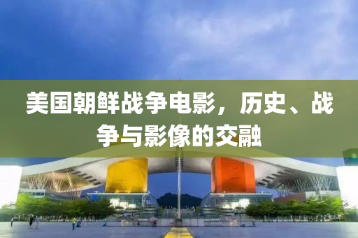 美国朝鲜战争电影，历史、战争与影像的交融