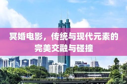 冥婚电影，传统与现代元素的完美交融与碰撞