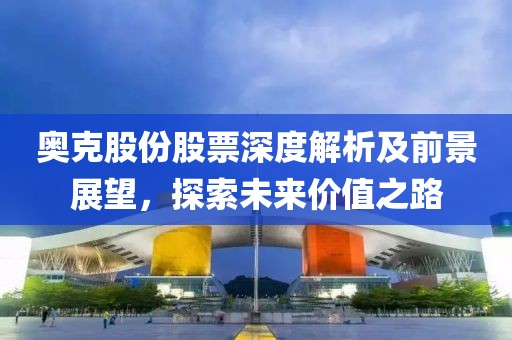 奥克股份股票深度解析及前景展望，探索未来价值之路