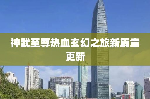 神武至尊热血玄幻之旅新篇章更新