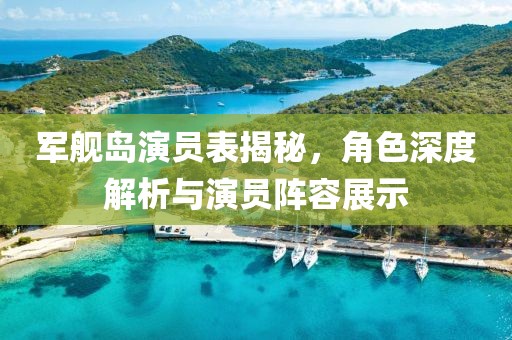 军舰岛演员表揭秘，角色深度解析与演员阵容展示