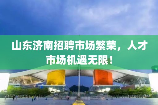 山东济南招聘市场繁荣，人才市场机遇无限！