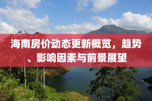 海南房价动态更新概览，趋势、影响因素与前景展望