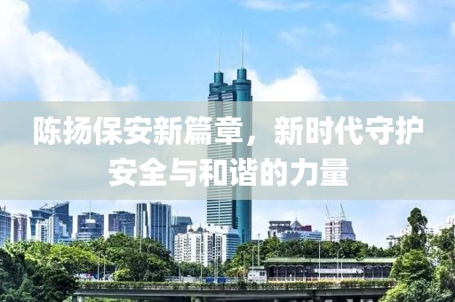 陈扬保安新篇章，新时代守护安全与和谐的力量