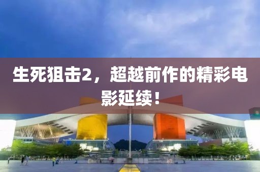 生死狙击2，超越前作的精彩电影延续！