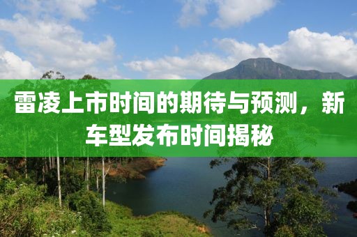 雷凌上市时间的期待与预测，新车型发布时间揭秘