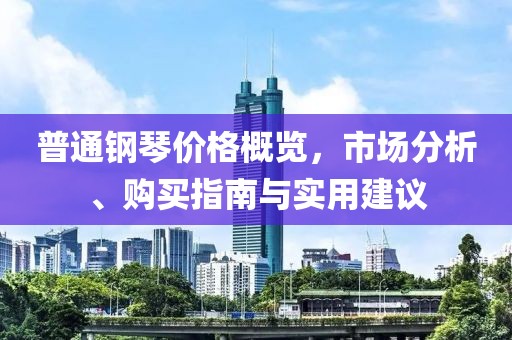普通钢琴价格概览，市场分析、购买指南与实用建议
