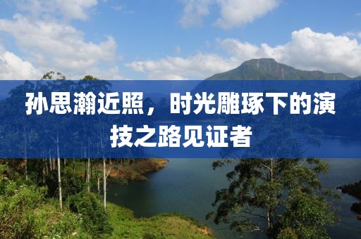孙思瀚近照，时光雕琢下的演技之路见证者