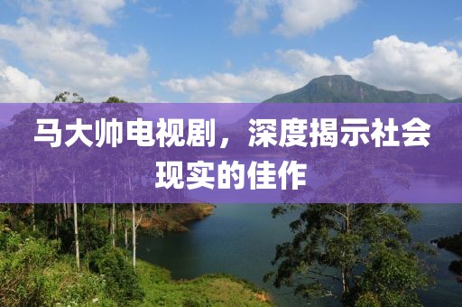 马大帅电视剧，深度揭示社会现实的佳作