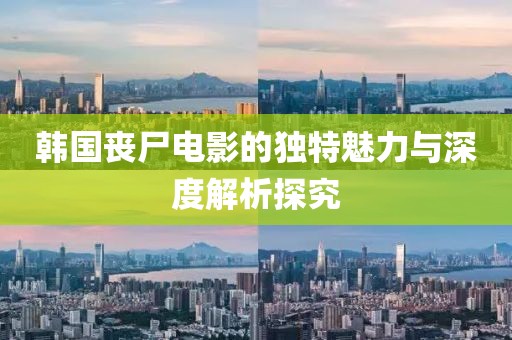 韩国丧尸电影的独特魅力与深度解析探究