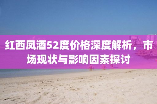红西凤酒52度价格深度解析，市场现状与影响因素探讨