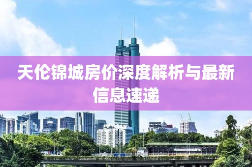 天伦锦城房价深度解析与最新信息速递