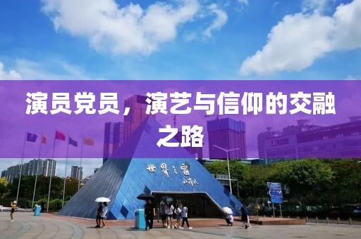 演员党员，演艺与信仰的交融之路