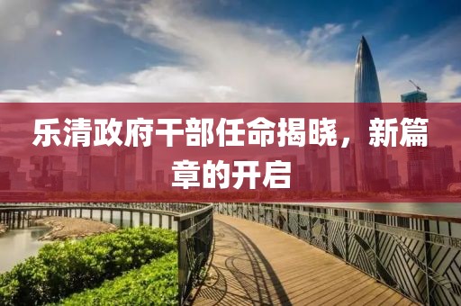乐清政府干部任命揭晓，新篇章的开启