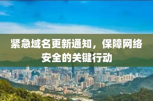 紧急域名更新通知，保障网络安全的关键行动