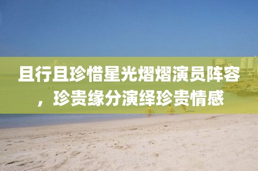 且行且珍惜星光熠熠演员阵容，珍贵缘分演绎珍贵情感