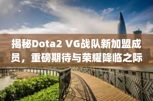 揭秘Dota2 VG战队新加盟成员，重磅期待与荣耀降临之际
