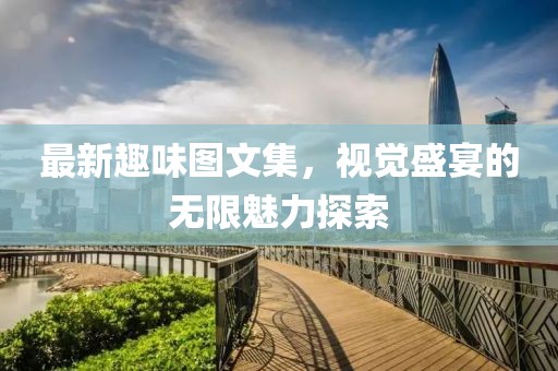 最新趣味图文集，视觉盛宴的无限魅力探索