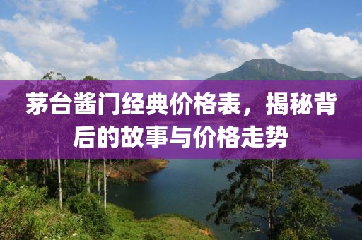茅台酱门经典价格表，揭秘背后的故事与价格走势