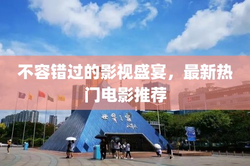 不容错过的影视盛宴，最新热门电影推荐