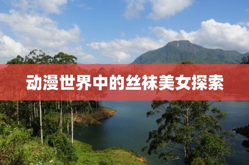 动漫世界中的丝袜美女探索