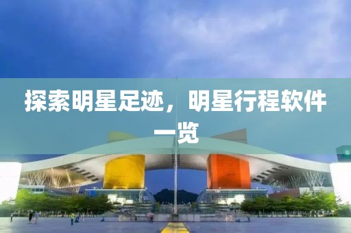 探索明星足迹，明星行程软件一览