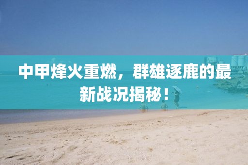 中甲烽火重燃，群雄逐鹿的最新战况揭秘！