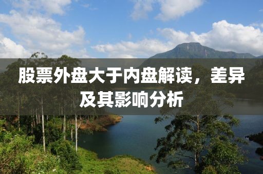 股票外盘大于内盘解读，差异及其影响分析