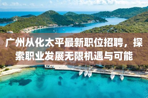 广州从化太平最新职位招聘，探索职业发展无限机遇与可能