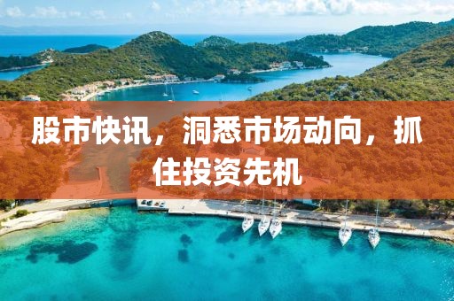 股市快讯，洞悉市场动向，抓住投资先机