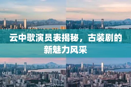 云中歌演员表揭秘，古装剧的新魅力风采