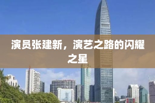 演员张建新，演艺之路的闪耀之星