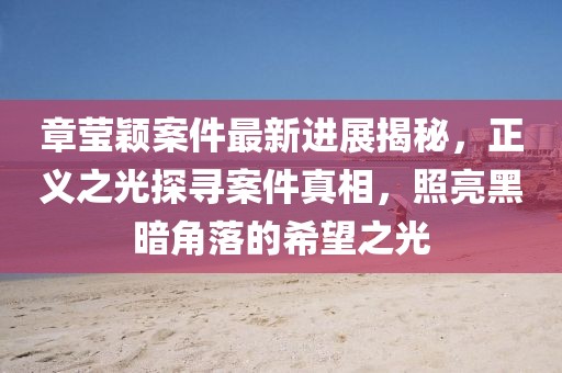 章莹颖案件最新进展揭秘，正义之光探寻案件真相，照亮黑暗角落的希望之光