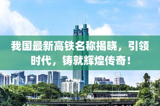 我国最新高铁名称揭晓，引领时代，铸就辉煌传奇！