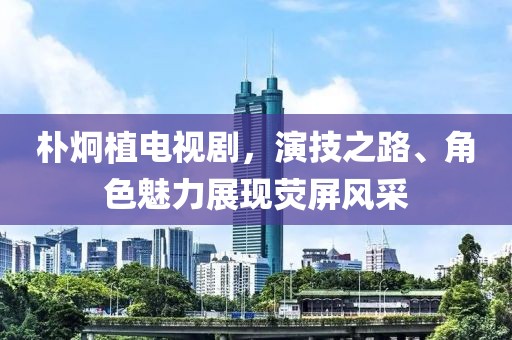 朴炯植电视剧，演技之路、角色魅力展现荧屏风采