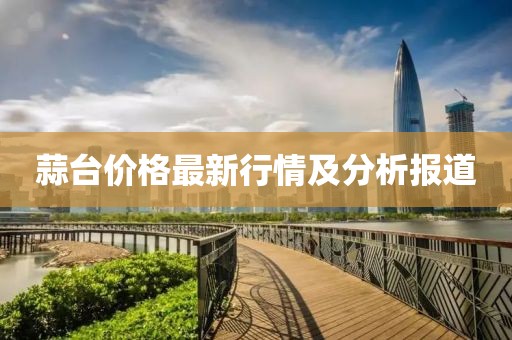 蒜台价格最新行情及分析报道