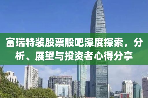 富瑞特装股票股吧深度探索，分析、展望与投资者心得分享